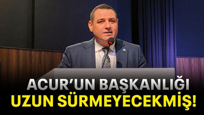 Acur’un başkanlığı uzun sürmeyecekmiş!